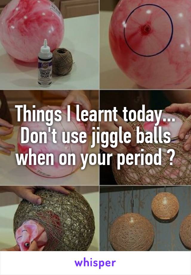 Things I learnt today... Don't use jiggle balls when on your period 🙈