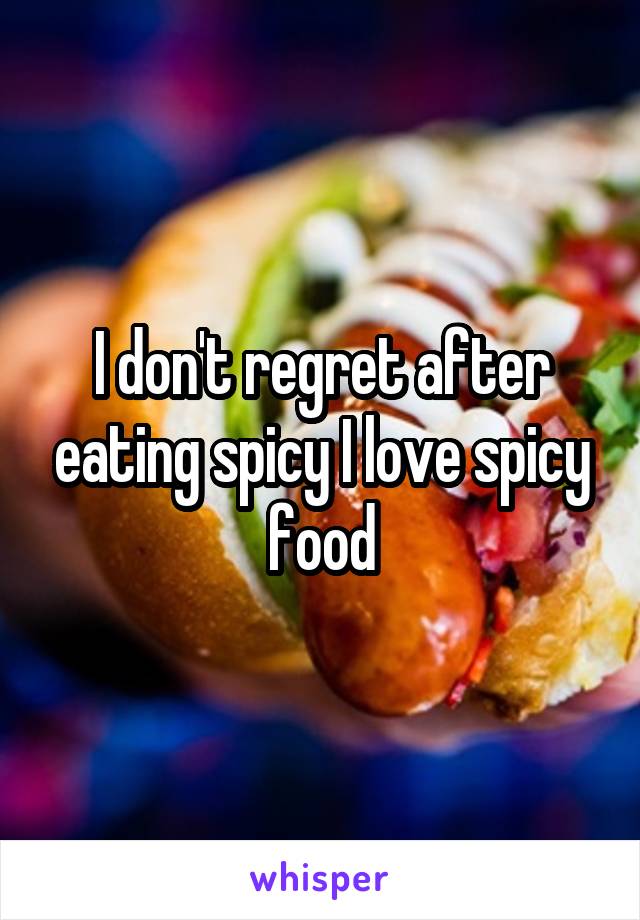 I don't regret after eating spicy I love spicy food