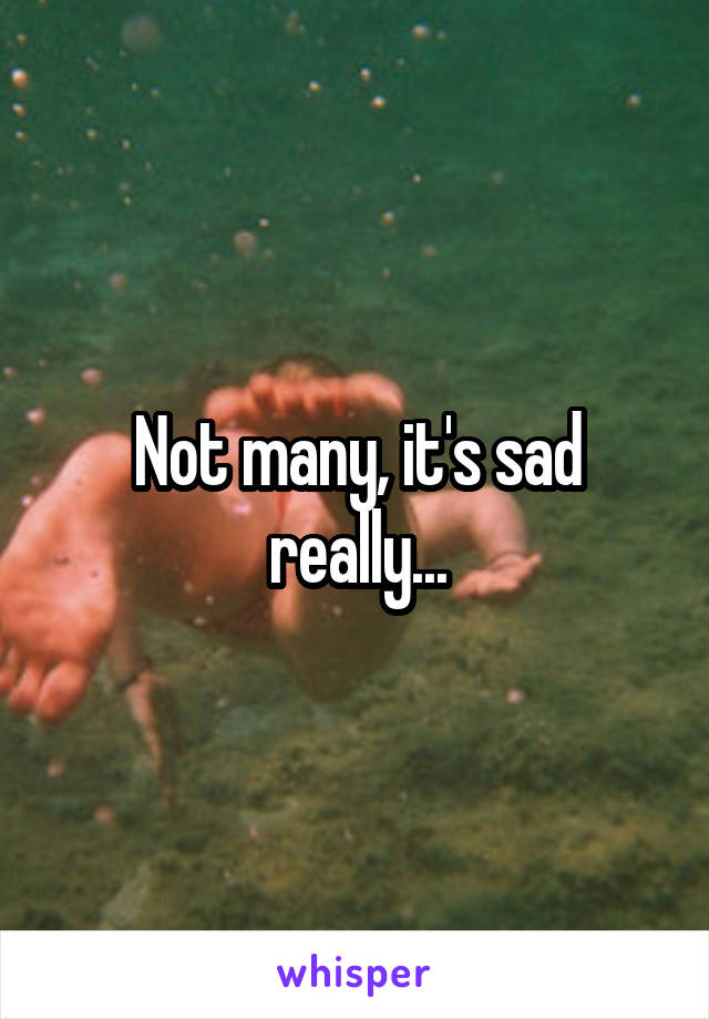 Not many, it's sad really...