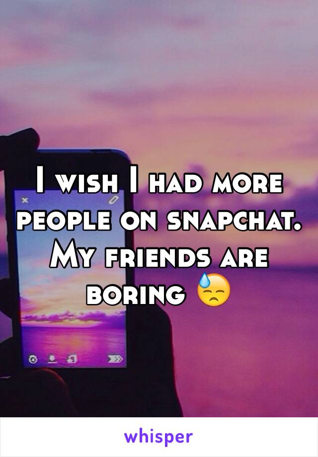 I wish I had more people on snapchat. My friends are boring 😓