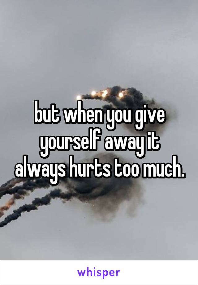 but when you give yourself away it always hurts too much.