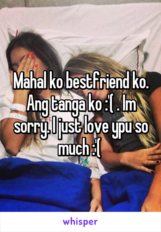 Mahal ko bestfriend ko. Ang tanga ko :'( . Im sorry. I just love ypu so much :'( 