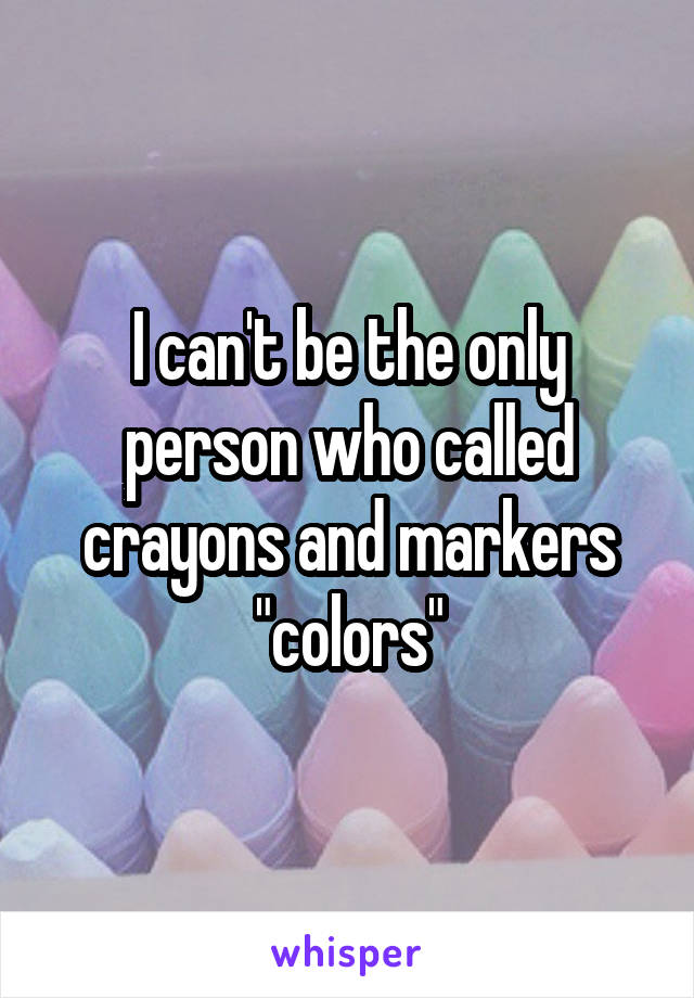 I can't be the only person who called crayons and markers "colors"