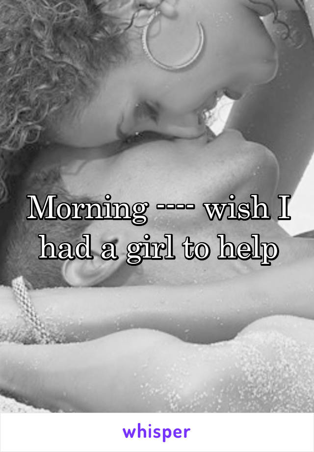 Morning ---- wish I had a girl to help