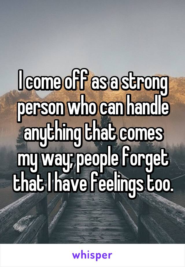 I come off as a strong person who can handle anything that comes my way; people forget that I have feelings too.