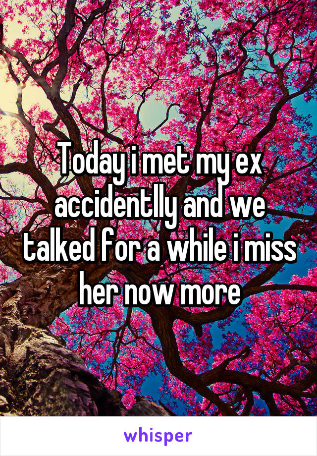 Today i met my ex accidentlly and we talked for a while i miss her now more