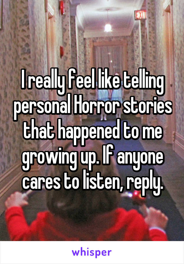 I really feel like telling personal Horror stories that happened to me growing up. If anyone cares to listen, reply.