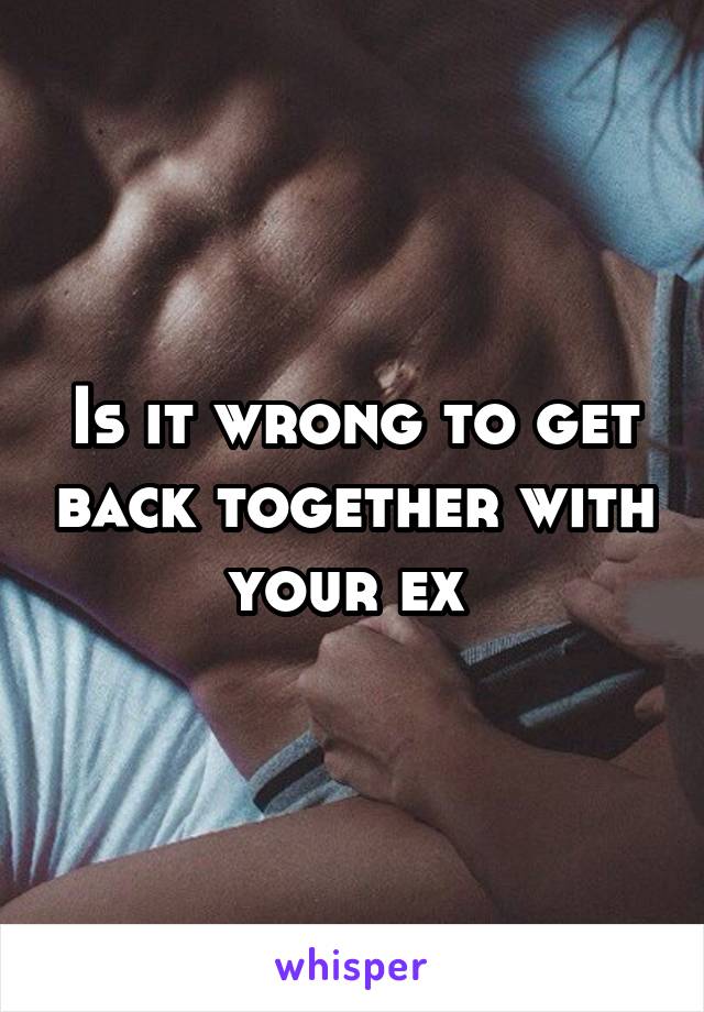 Is it wrong to get back together with your ex 