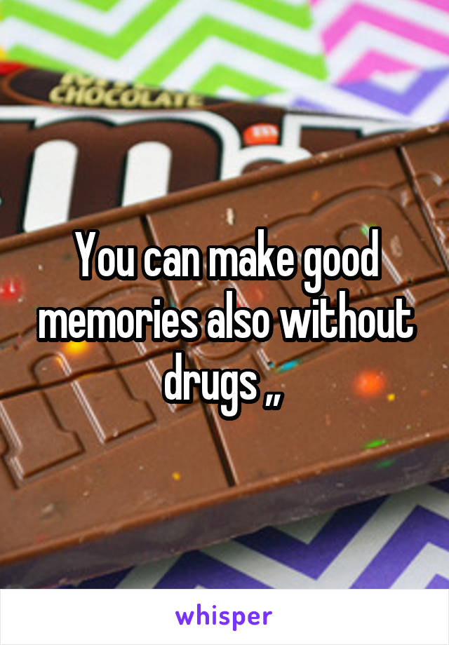 You can make good memories also without drugs ,, 