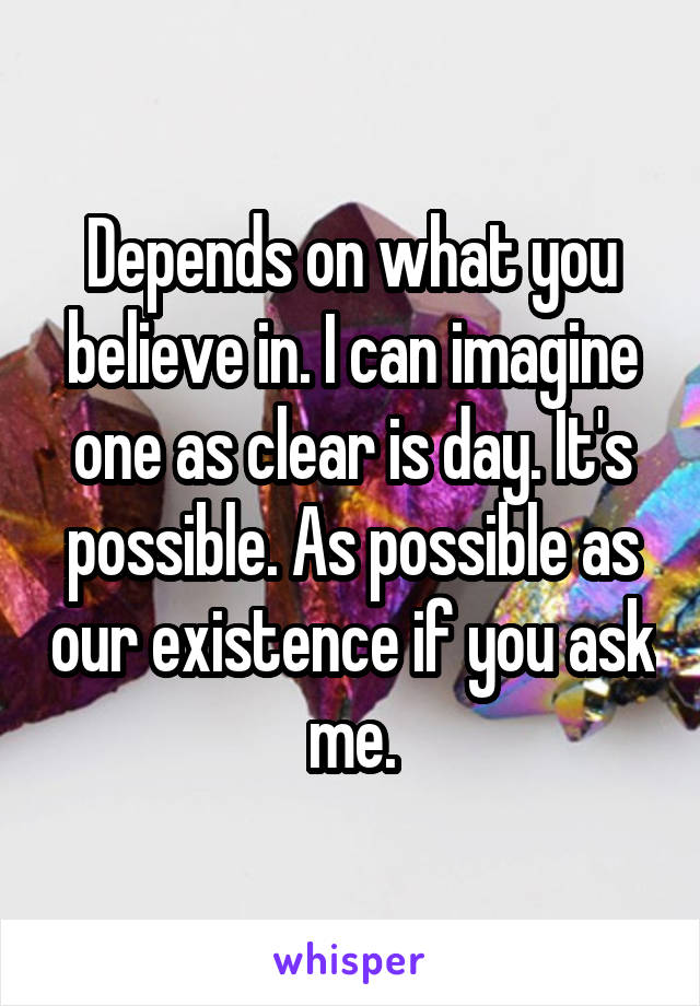 Depends on what you believe in. I can imagine one as clear is day. It's possible. As possible as our existence if you ask me.