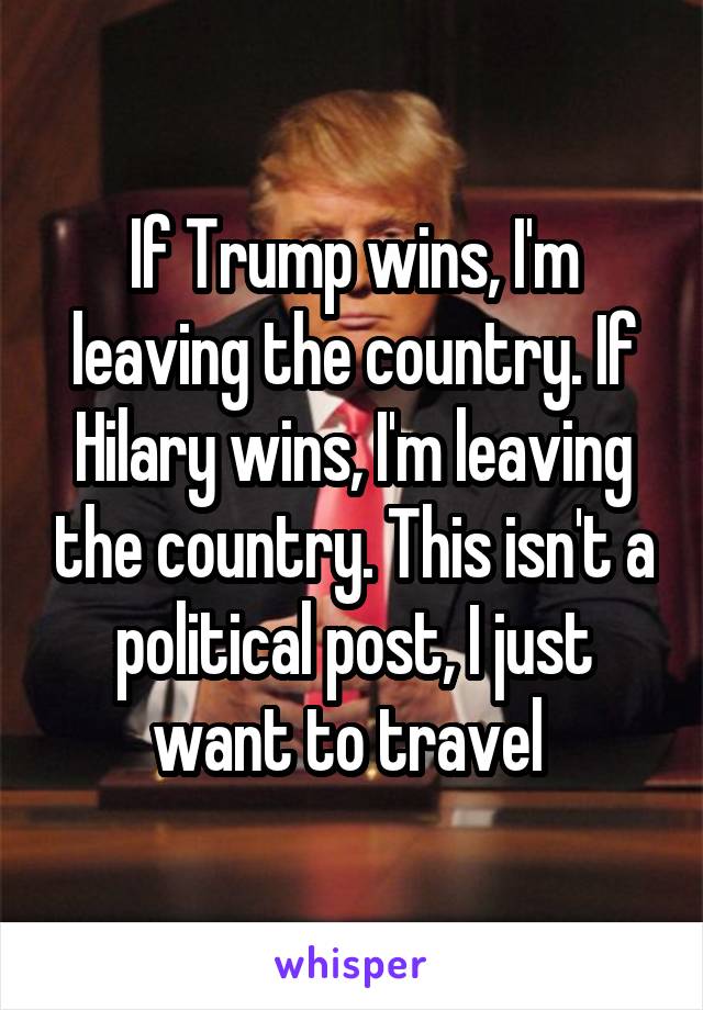 If Trump wins, I'm leaving the country. If Hilary wins, I'm leaving the country. This isn't a political post, I just want to travel 