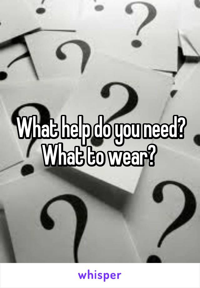 What help do you need? What to wear? 