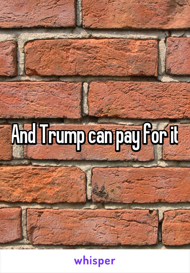 And Trump can pay for it