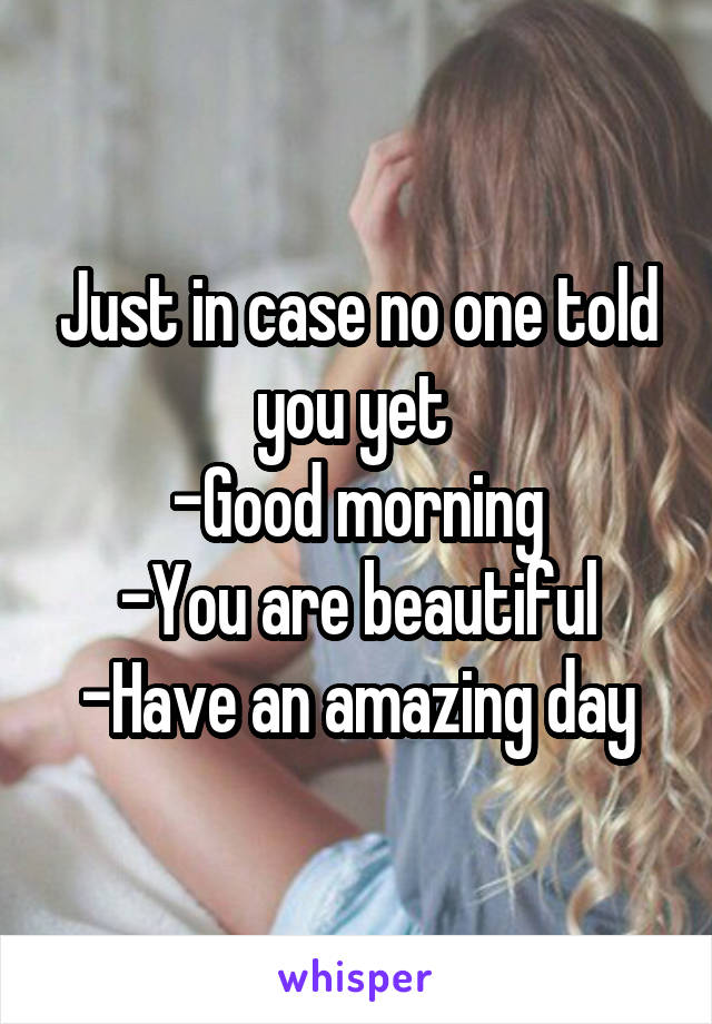 Just in case no one told you yet 
-Good morning
-You are beautiful
-Have an amazing day