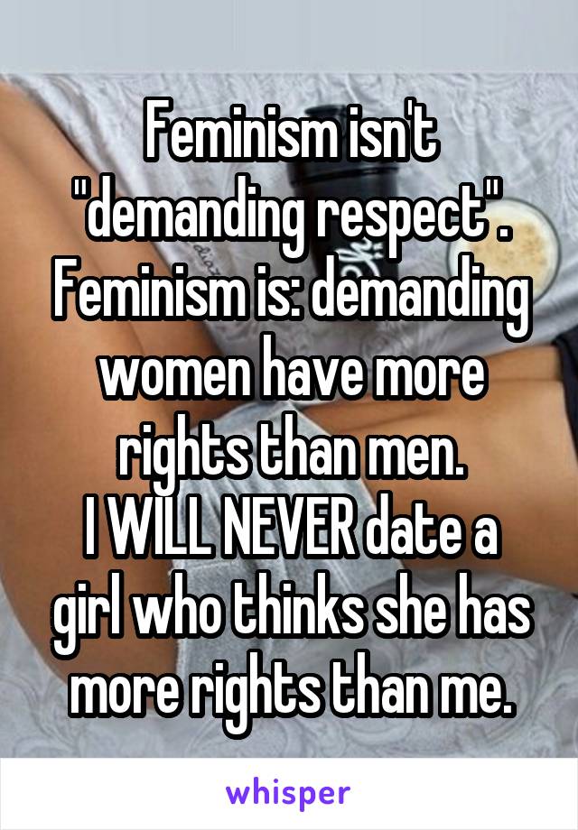 Feminism isn't "demanding respect". Feminism is: demanding women have more rights than men.
I WILL NEVER date a girl who thinks she has more rights than me.