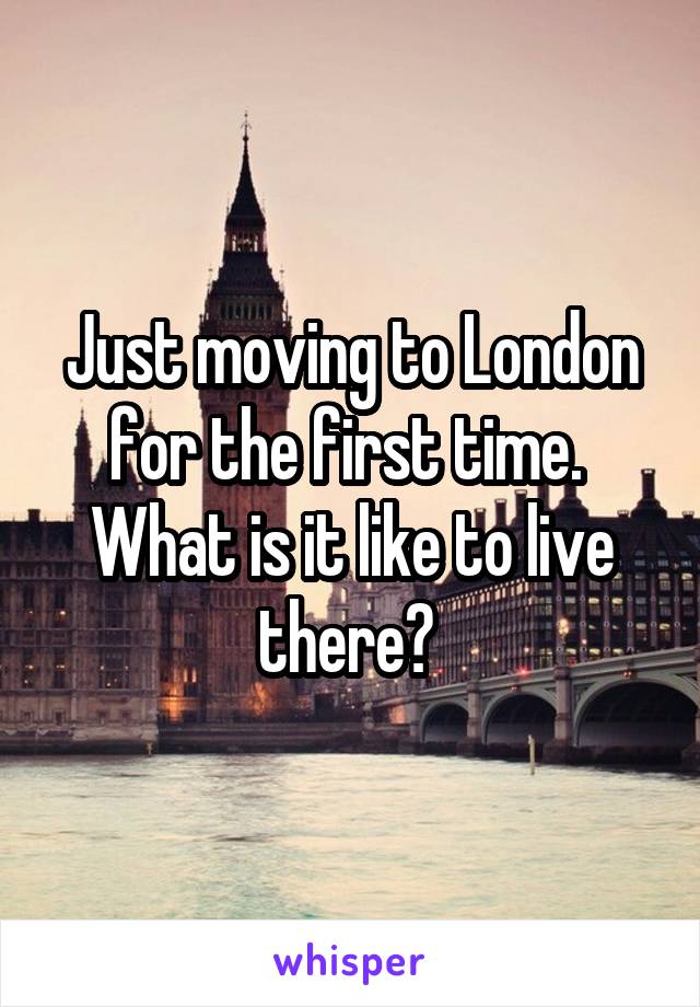 Just moving to London for the first time. 
What is it like to live there? 