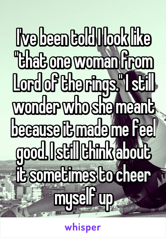 I've been told I look like "that one woman from Lord of the rings." I still wonder who she meant because it made me feel good. I still think about it sometimes to cheer myself up