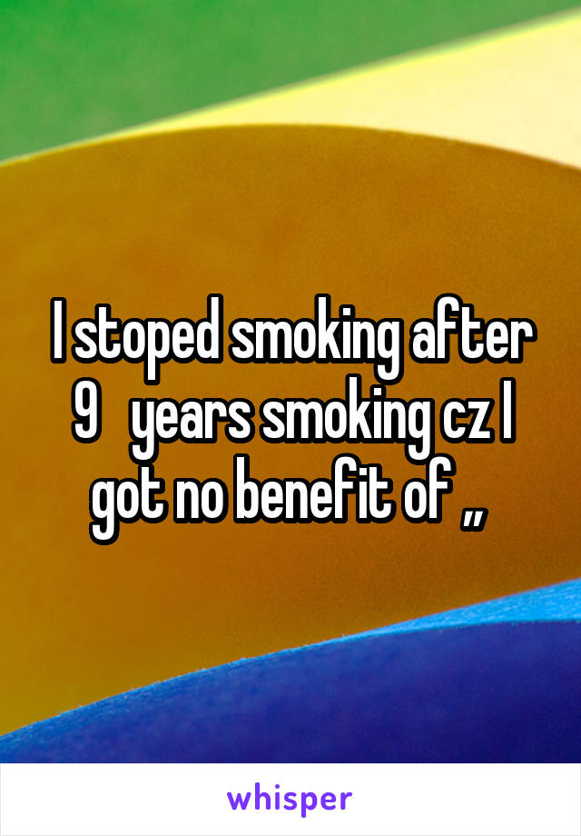 I stoped smoking after 9   years smoking cz I got no benefit of ,, 