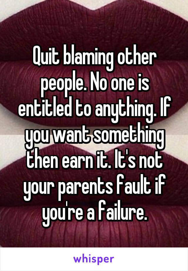 Quit blaming other people. No one is entitled to anything. If you want something then earn it. It's not your parents fault if you're a failure.