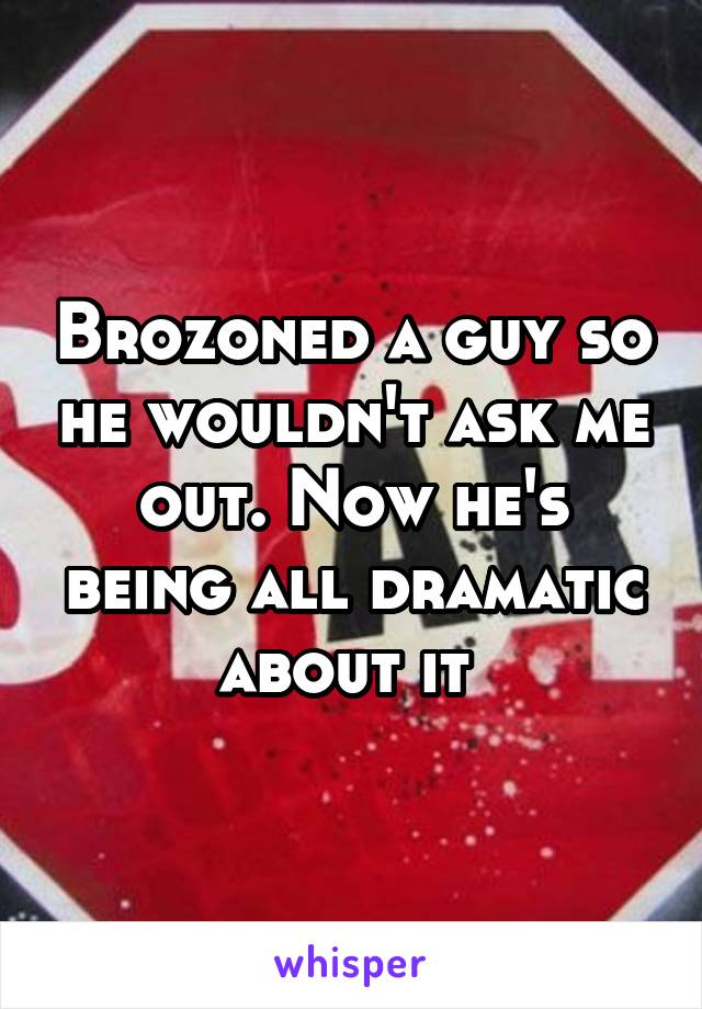 Brozoned a guy so he wouldn't ask me out. Now he's being all dramatic about it 