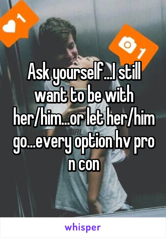 Ask yourself...I still want to be with her/him...or let her/him go...every option hv pro n con