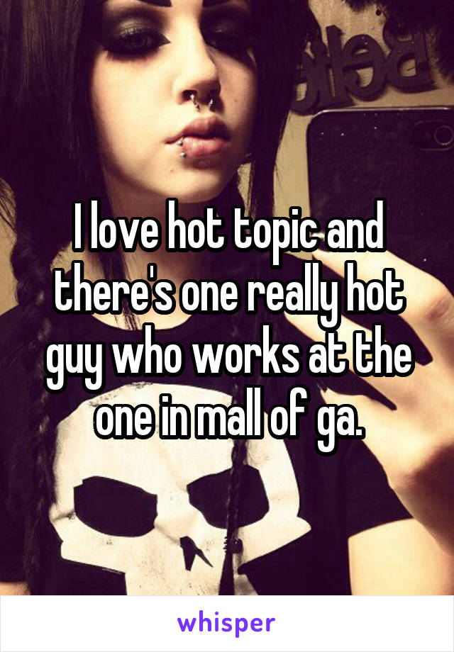 I love hot topic and there's one really hot guy who works at the one in mall of ga.