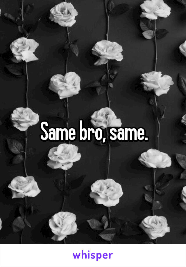 Same bro, same.
