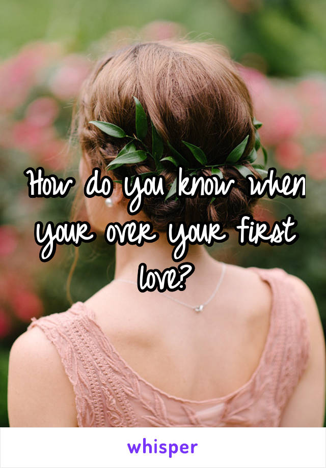 How do you know when your over your first love?