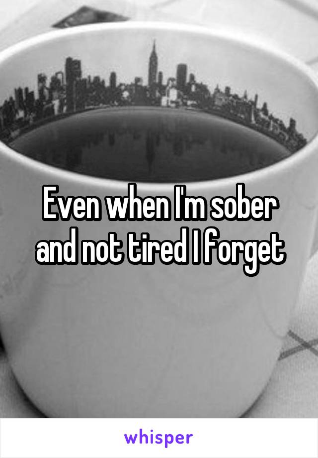 Even when I'm sober and not tired I forget