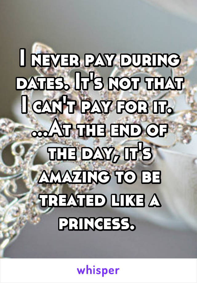 I never pay during dates. It's not that I can't pay for it. 
...At the end of the day, it's amazing to be treated like a princess. 