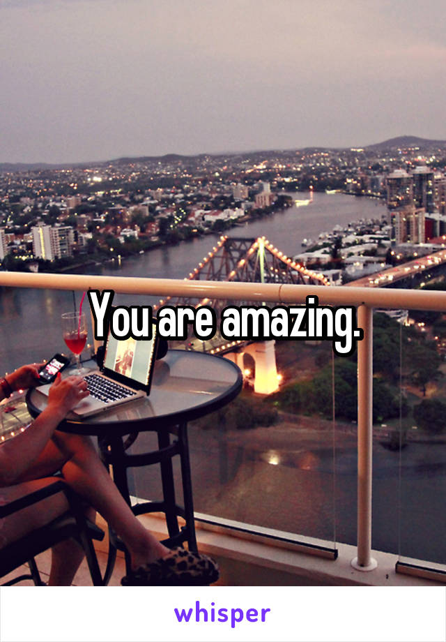 You are amazing.