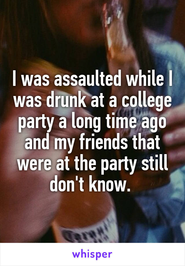 I was assaulted while I was drunk at a college party a long time ago and my friends that were at the party still don't know. 