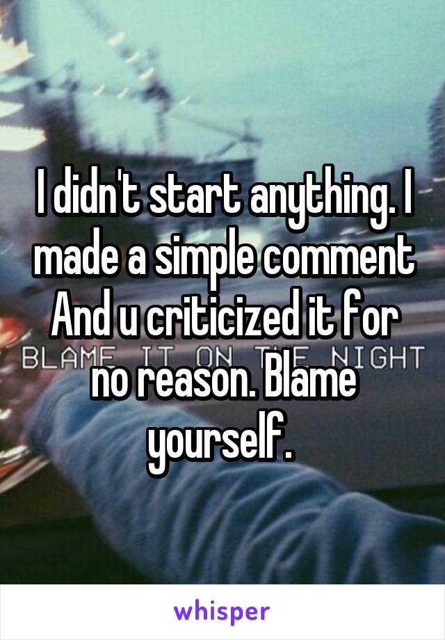 I didn't start anything. I made a simple comment And u criticized it for no reason. Blame yourself. 