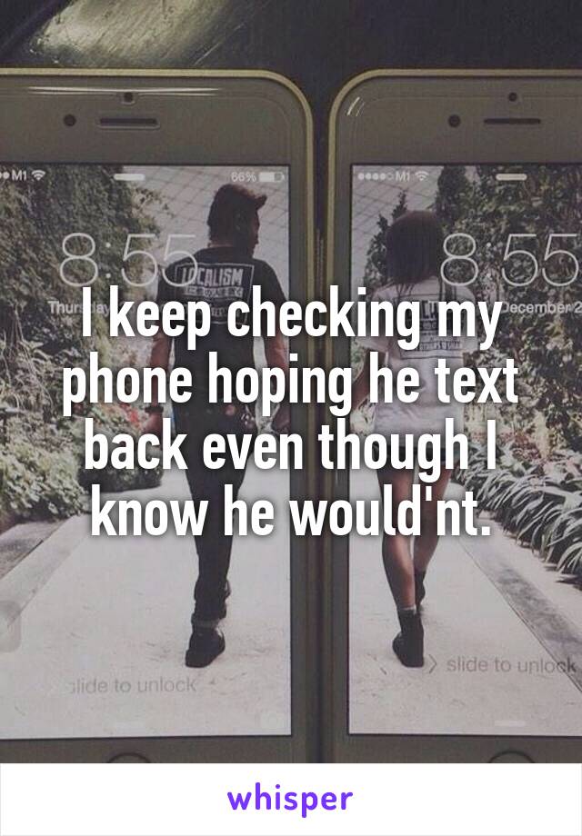 I keep checking my phone hoping he text back even though I know he would'nt.