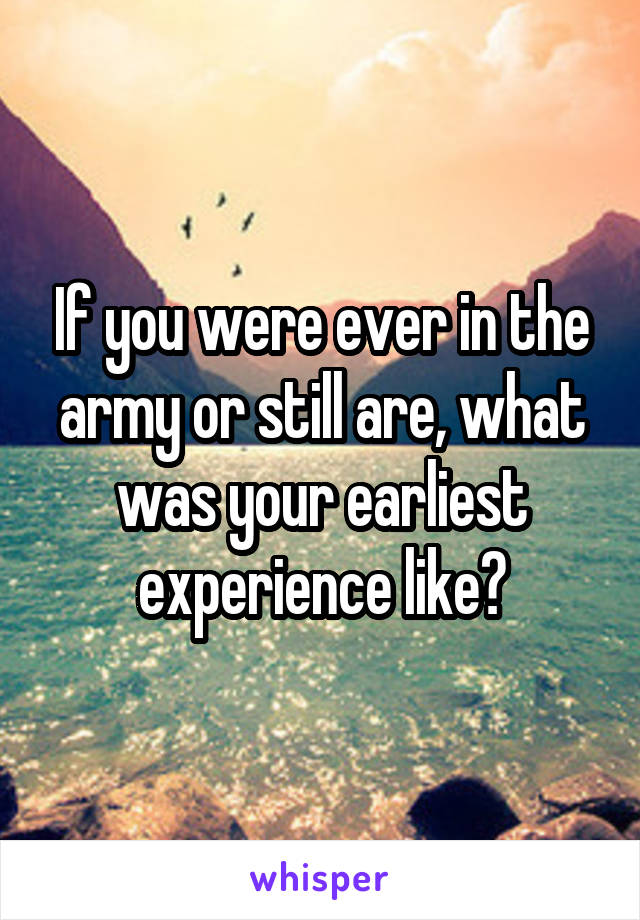 If you were ever in the army or still are, what was your earliest experience like?