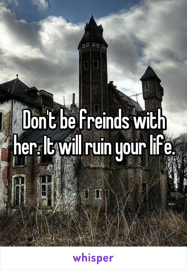Don't be freinds with her. It will ruin your life.