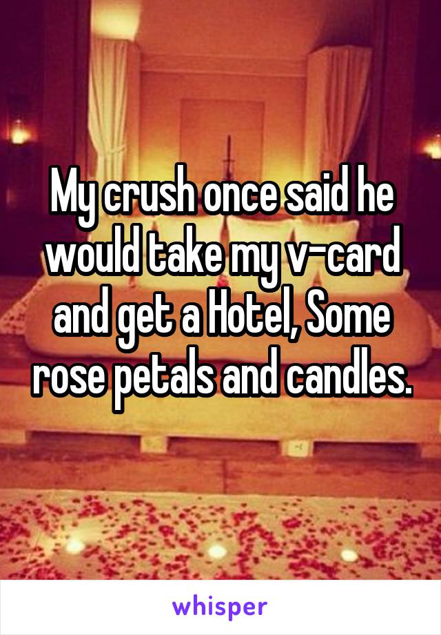 My crush once said he would take my v-card and get a Hotel, Some rose petals and candles. 