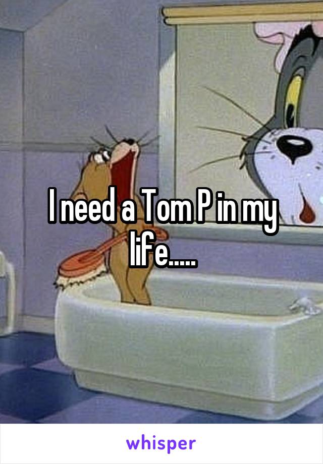 I need a Tom P in my life.....