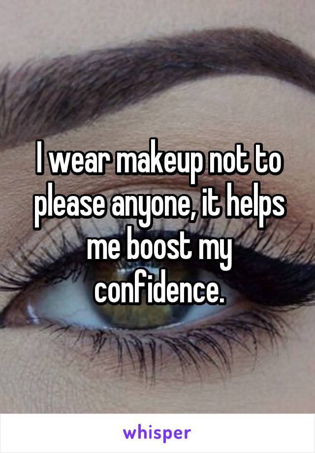 I wear makeup not to please anyone, it helps me boost my confidence.