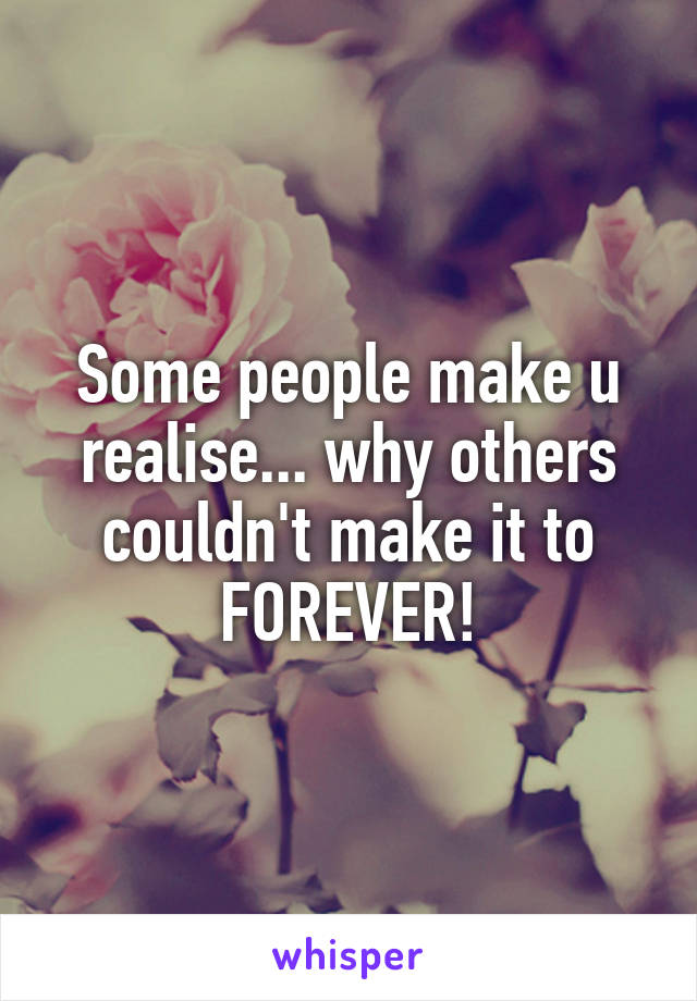 Some people make u realise... why others couldn't make it to
 FOREVER! 