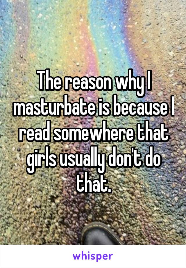 The reason why I masturbate is because I read somewhere that girls usually don't do that.