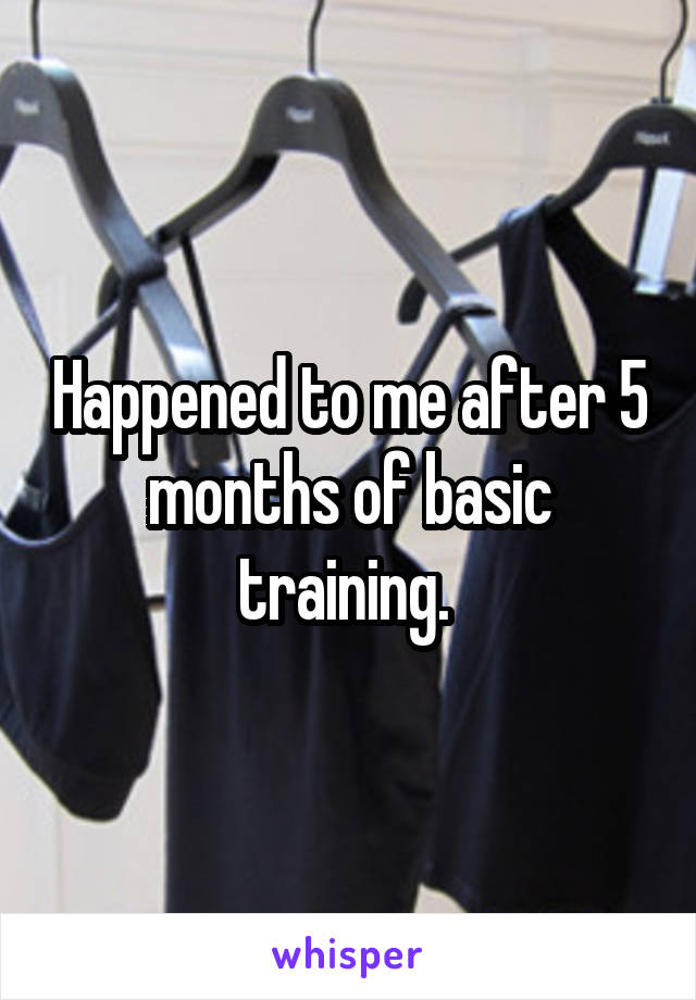 Happened to me after 5 months of basic training. 