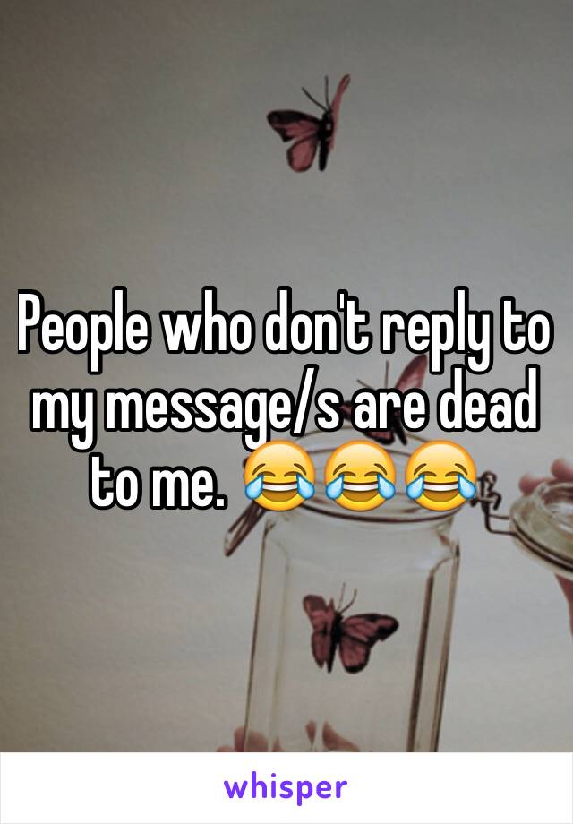 People who don't reply to my message/s are dead to me. 😂😂😂