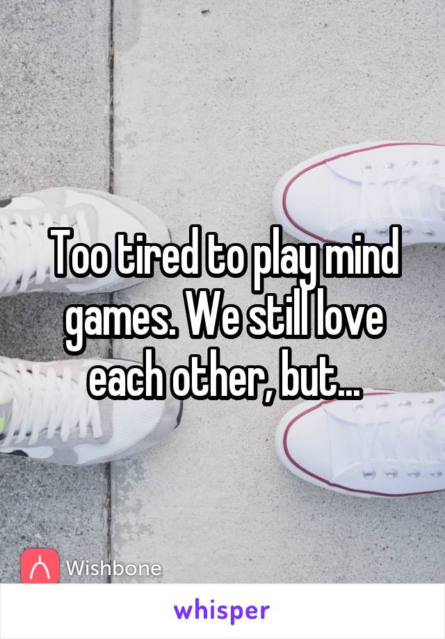 Too tired to play mind games. We still love each other, but...