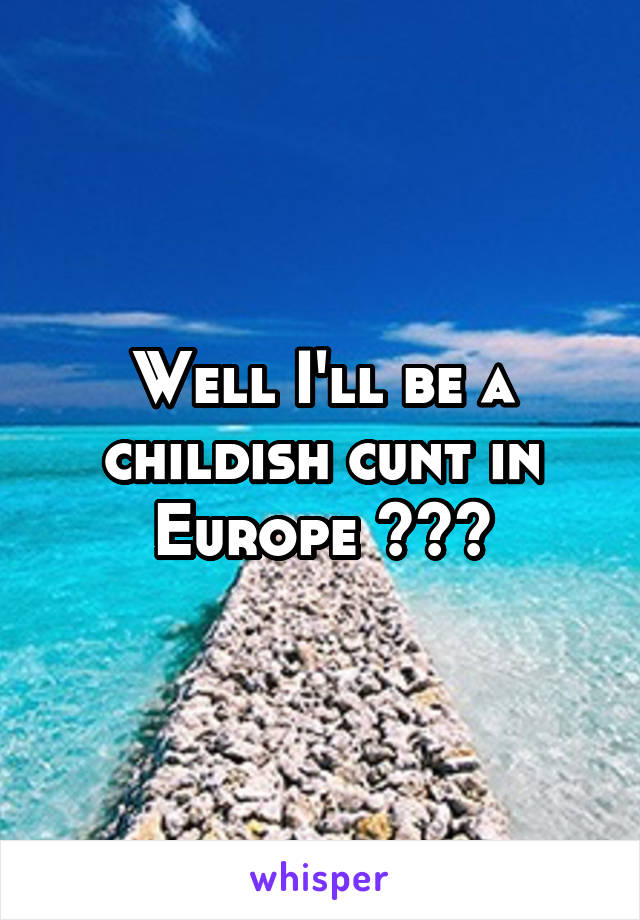 Well I'll be a childish cunt in Europe ☕️🐸