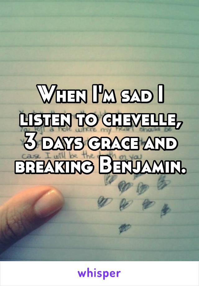 When I'm sad I listen to chevelle, 3 days grace and breaking Benjamin. 