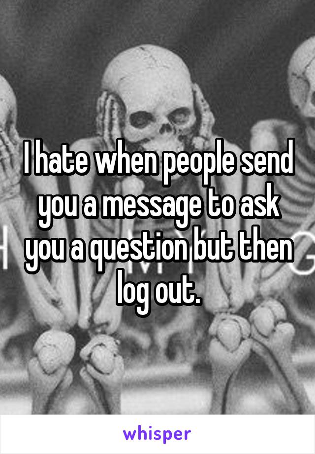 I hate when people send you a message to ask you a question but then log out.