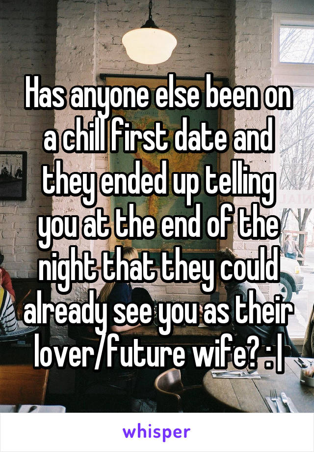 Has anyone else been on a chill first date and they ended up telling you at the end of the night that they could already see you as their lover/future wife? : |