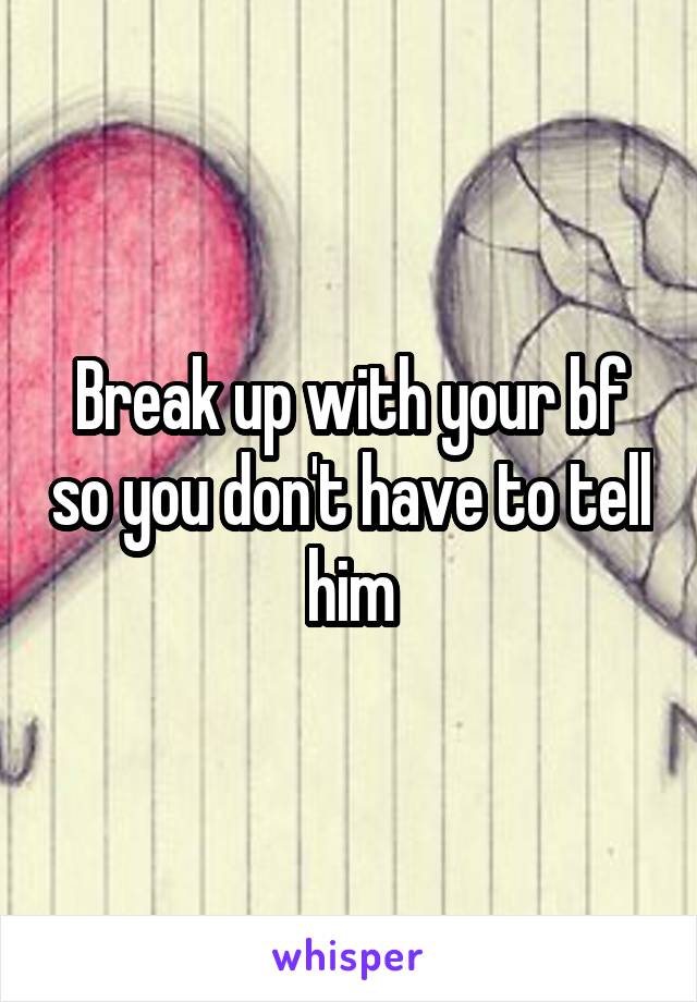 Break up with your bf so you don't have to tell him