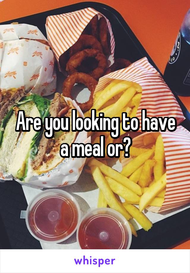 Are you looking to have a meal or?